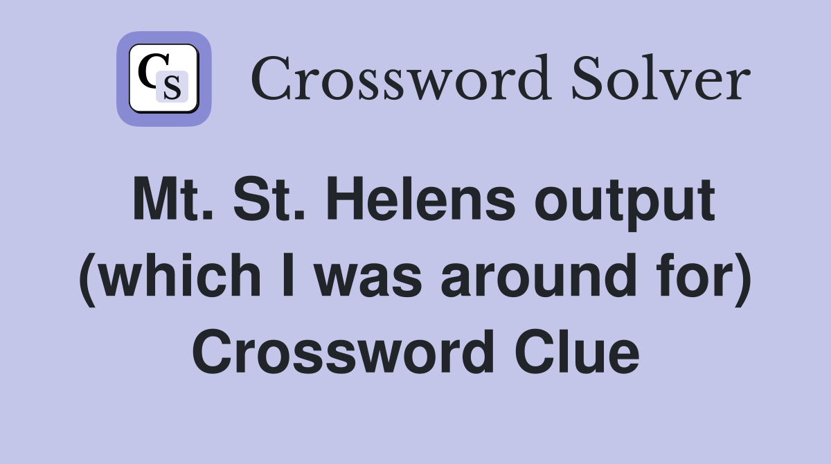 Mt. St. Helens output (which I was around for) Crossword Clue