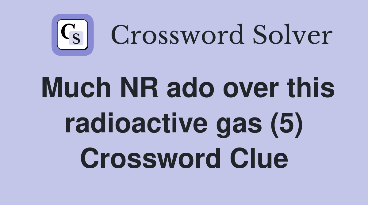 Much NR ado over this radioactive gas (5) Crossword Clue