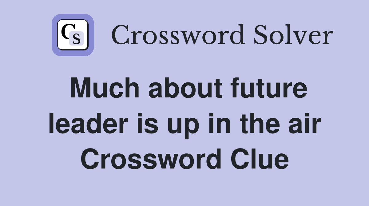 Much about future leader is up in the air Crossword Clue