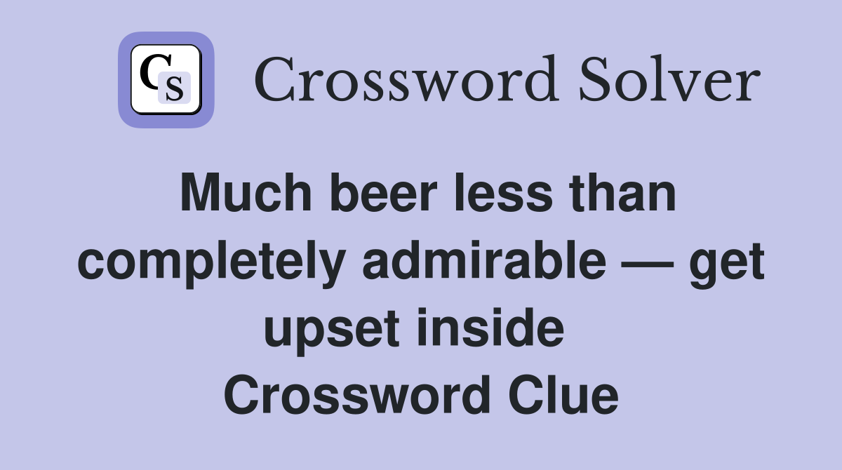 Much beer less than completely admirable — get upset inside  Crossword Clue