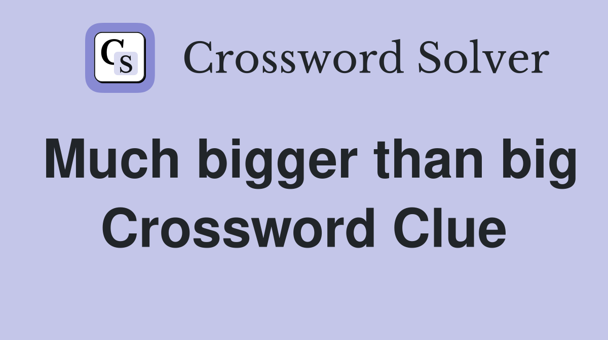 Much bigger than big Crossword Clue