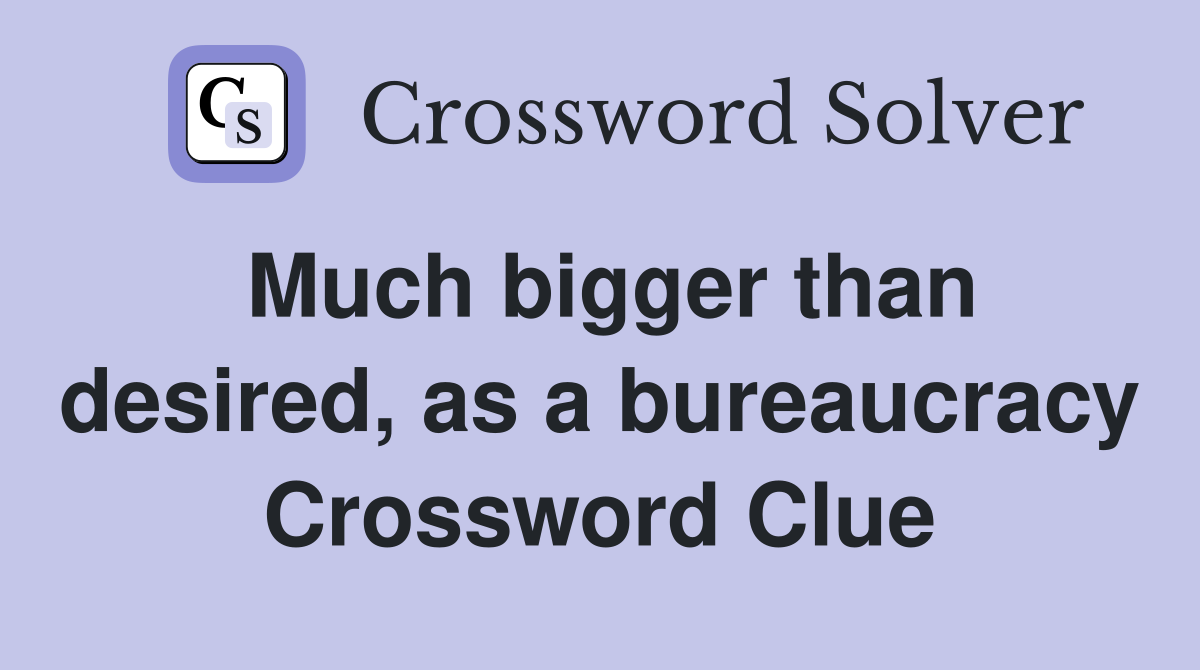 Much bigger than desired, as a bureaucracy Crossword Clue