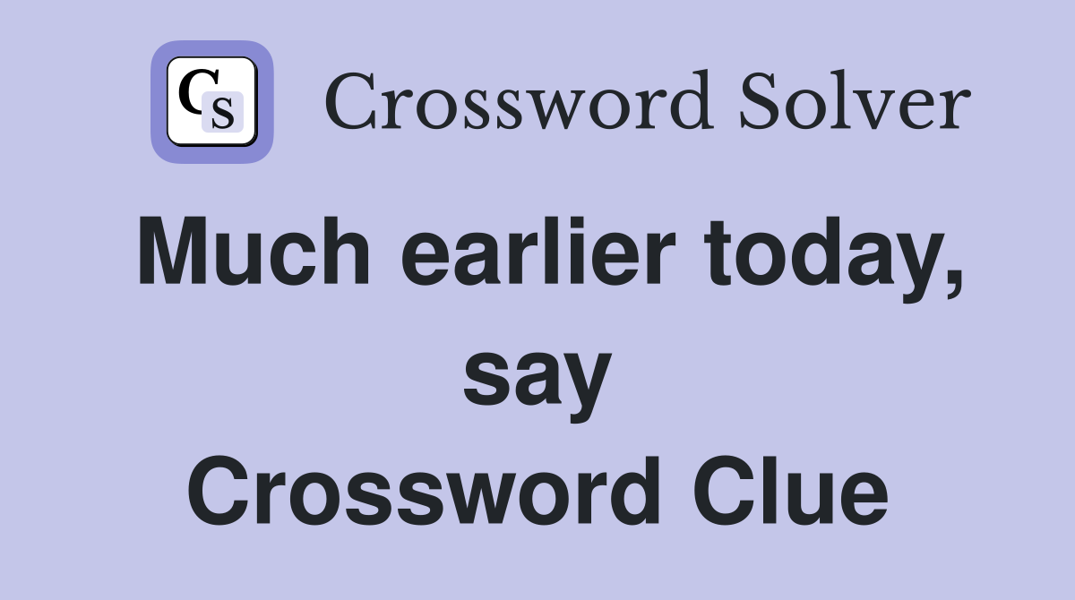 Much earlier today, say Crossword Clue