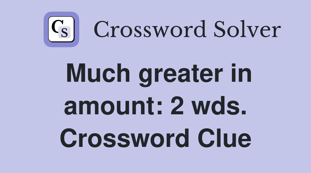 Much greater in amount: 2 wds. Crossword Clue