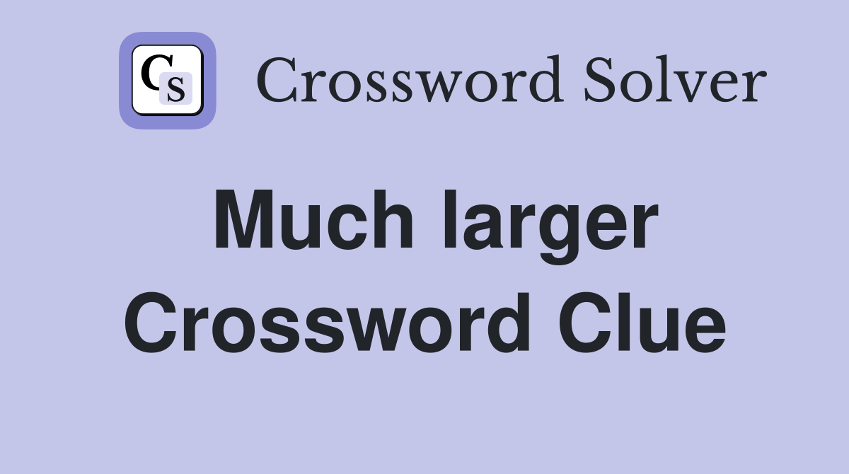 Much larger Crossword Clue