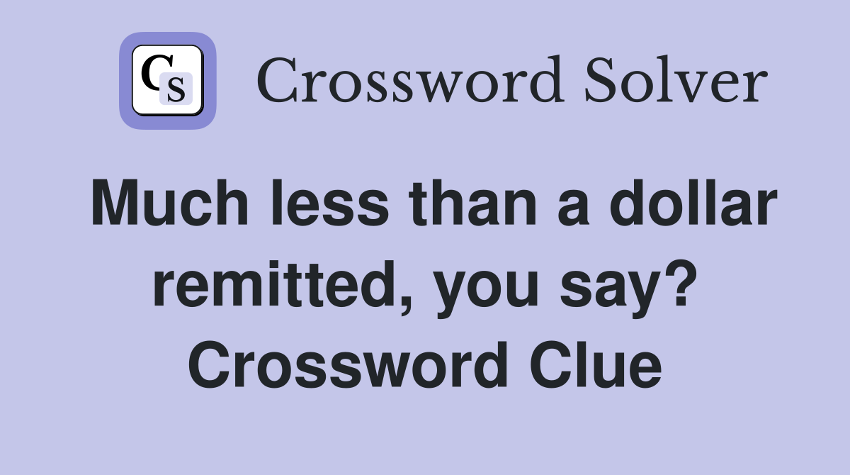 Much less than a dollar remitted, you say? Crossword Clue