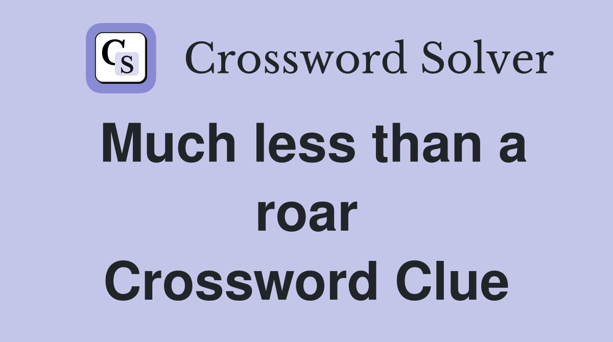 Much less than a roar Crossword Clue