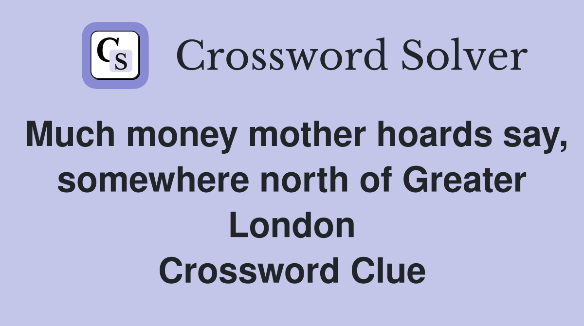 Much money mother hoards say, somewhere north of Greater London Crossword Clue