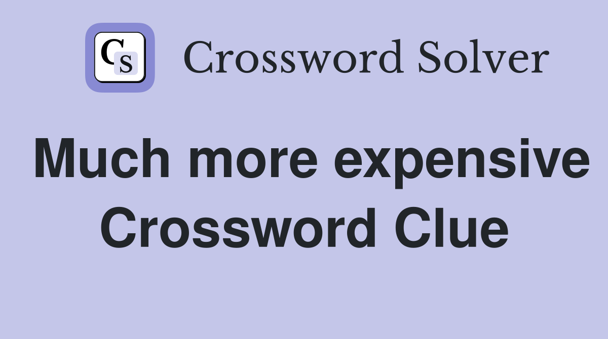 Much more expensive Crossword Clue