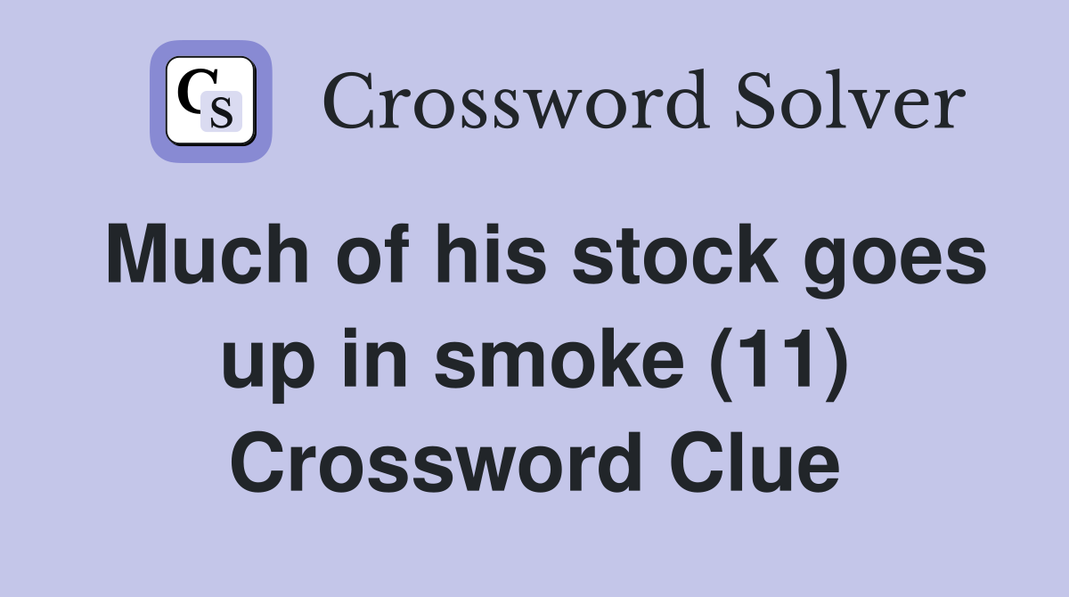 Much of his stock goes up in smoke (11) Crossword Clue