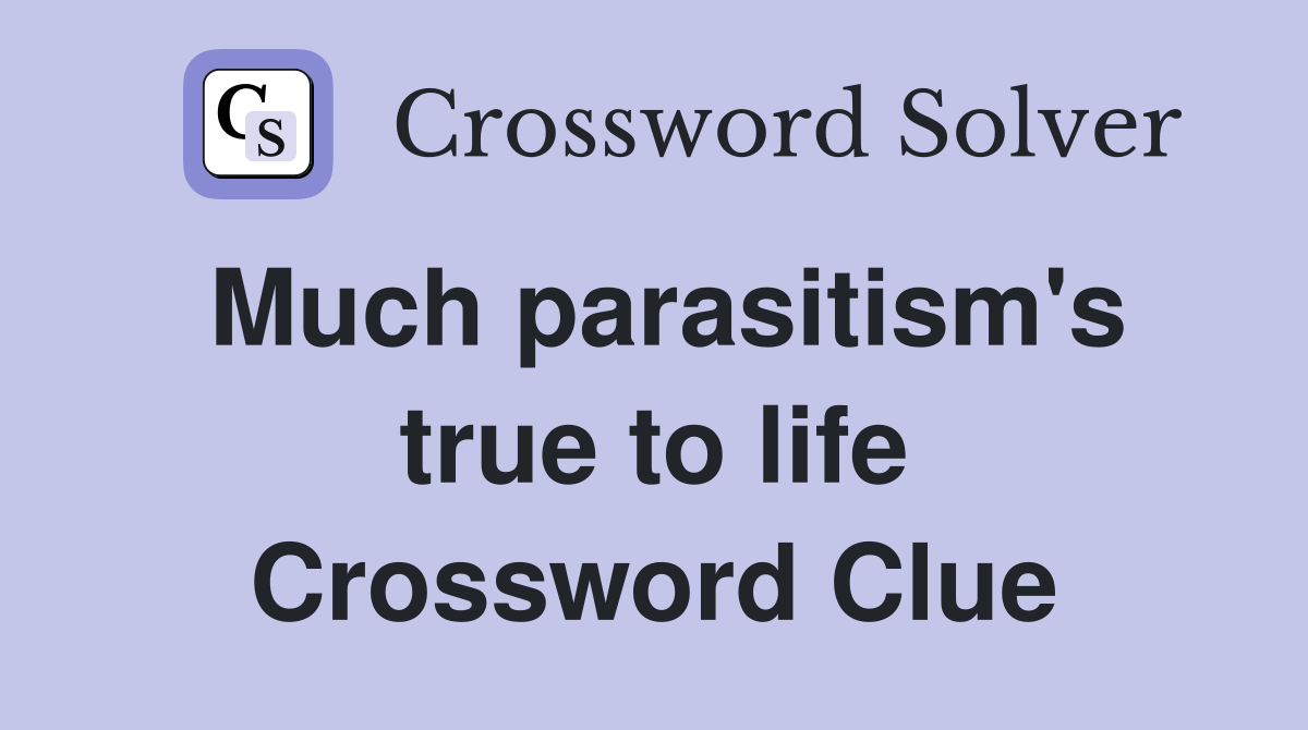 Much parasitism's true to life Crossword Clue