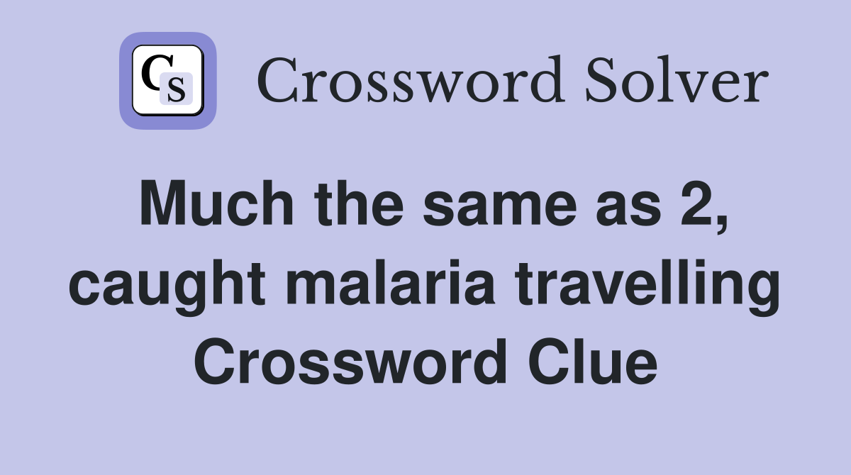 Much the same as 2, caught malaria travelling Crossword Clue