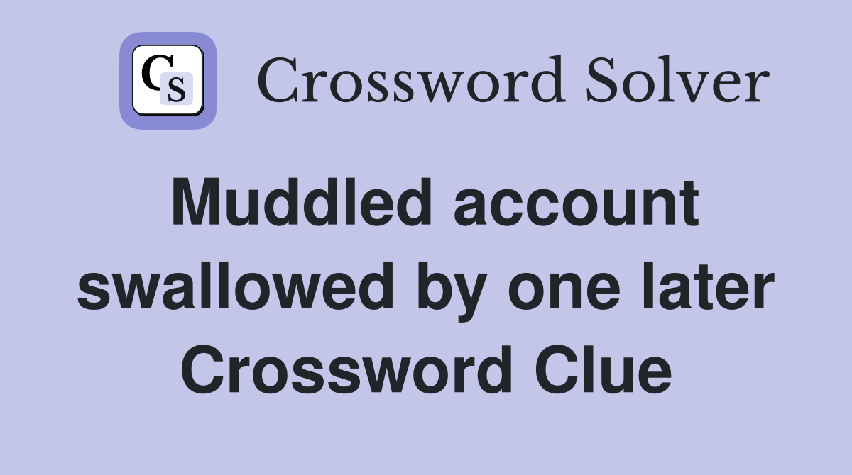 Muddled account swallowed by one later Crossword Clue