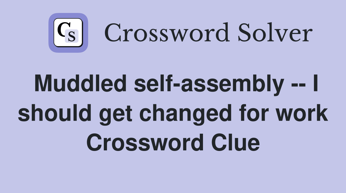 Muddled self-assembly -- I should get changed for work Crossword Clue