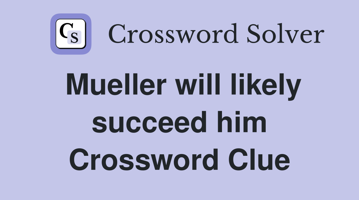 Mueller will likely succeed him Crossword Clue