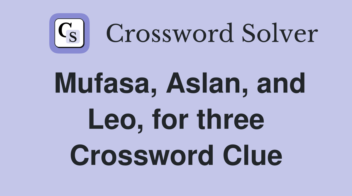 Mufasa, Aslan, and Leo, for three Crossword Clue