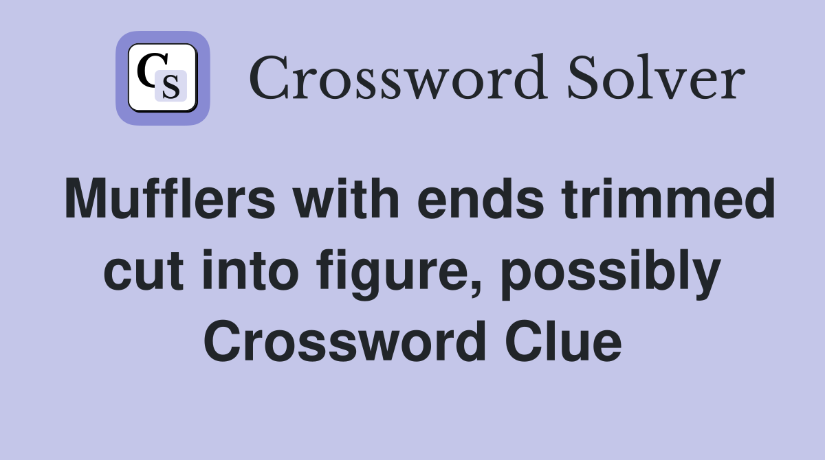Mufflers with ends trimmed cut into figure, possibly Crossword Clue