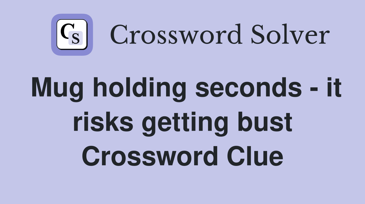 Mug holding seconds - it risks getting bust Crossword Clue