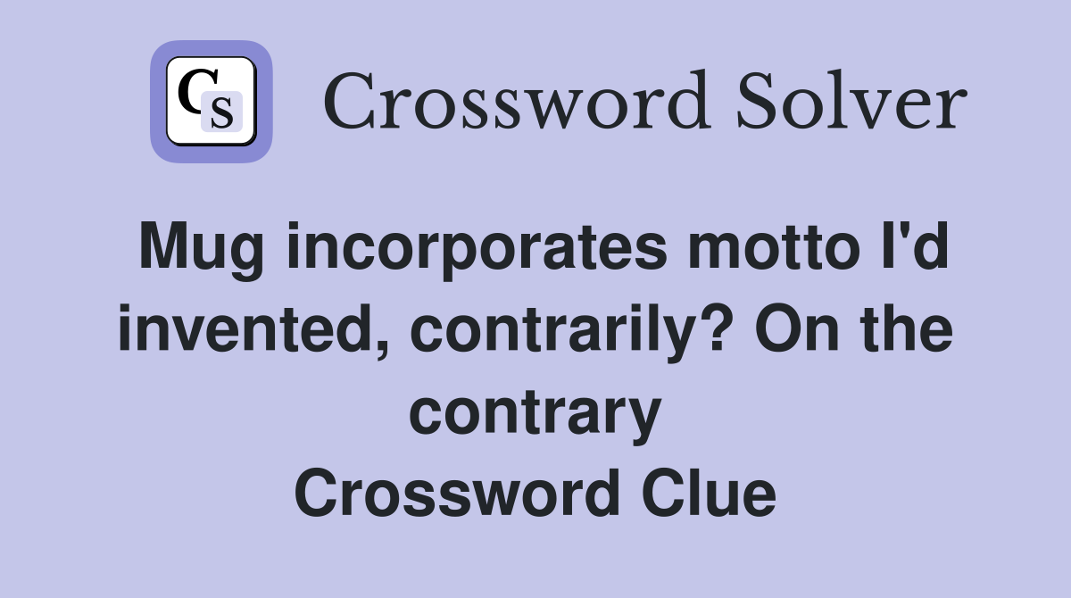 Mug incorporates motto I'd invented, contrarily? On the contrary Crossword Clue