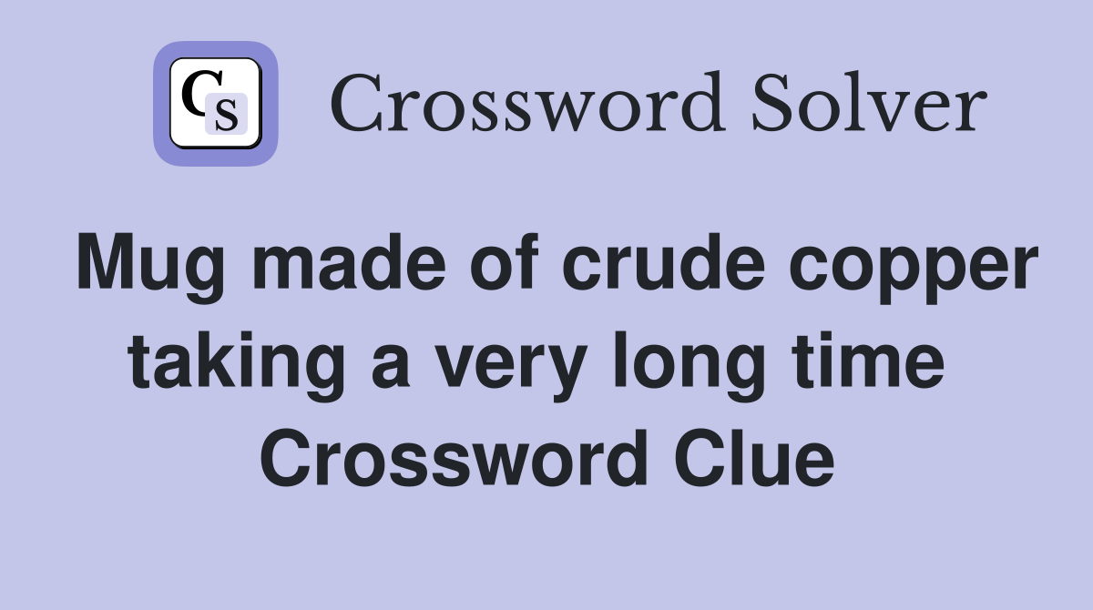 Mug made of crude copper taking a very long time  Crossword Clue