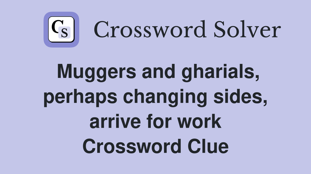 Muggers and gharials, perhaps changing sides, arrive for work Crossword Clue