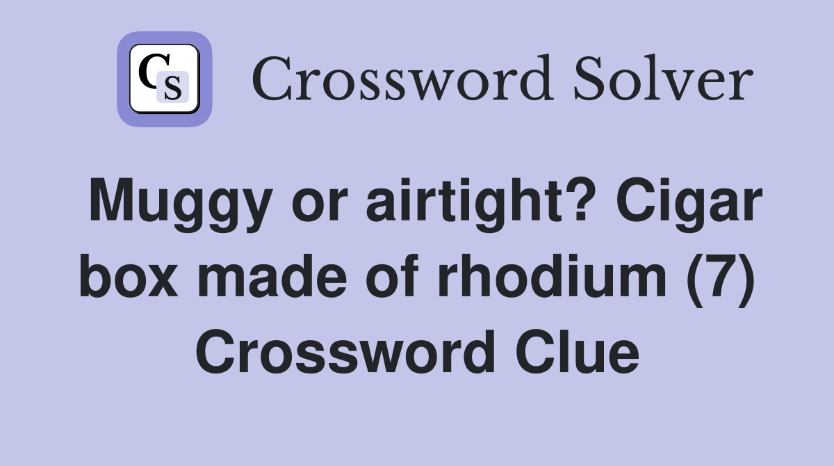 Muggy or airtight? Cigar box made of rhodium (7) Crossword Clue