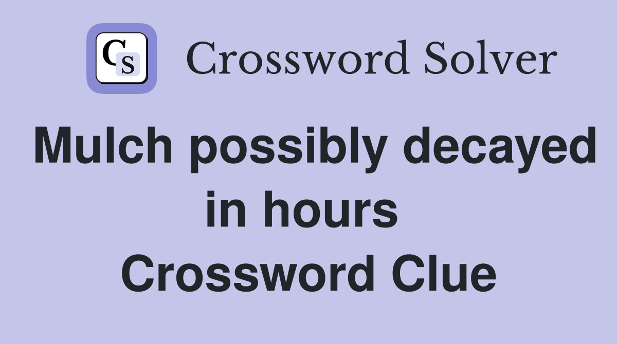 Mulch possibly decayed in hours  Crossword Clue