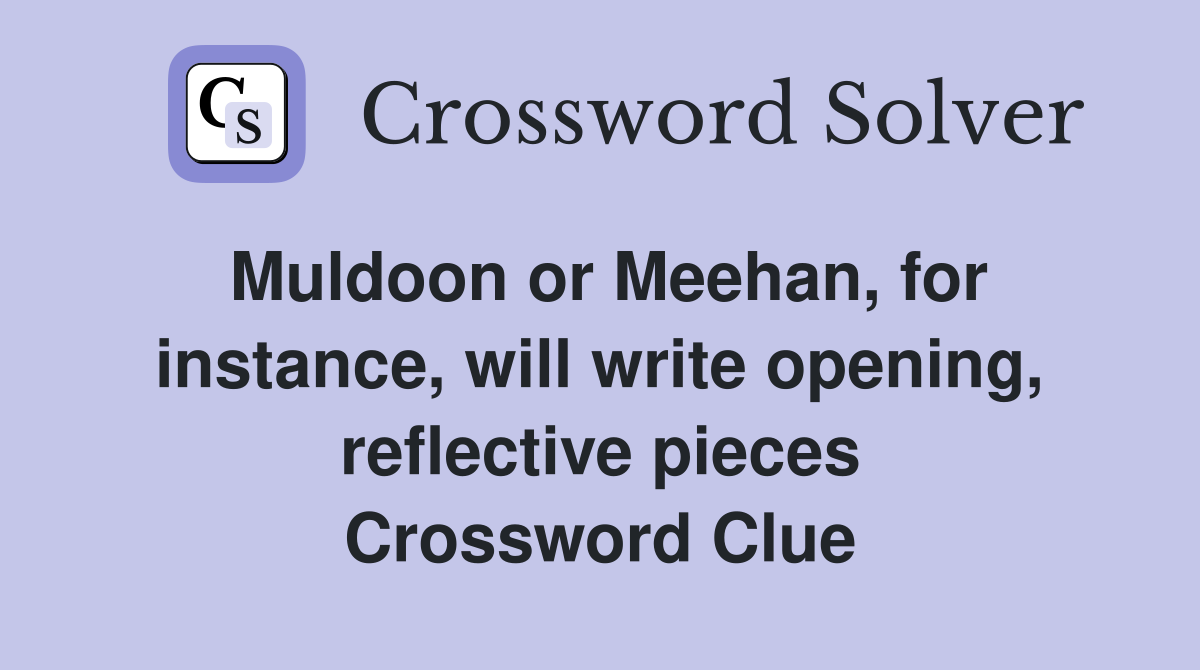 Muldoon or Meehan, for instance, will write opening, reflective pieces Crossword Clue