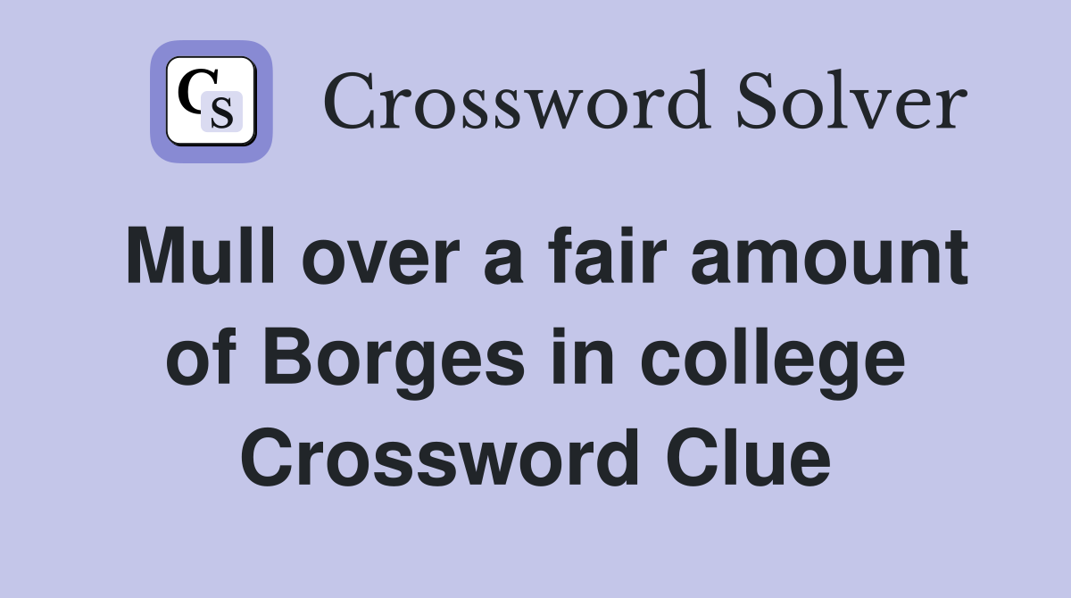 Mull over a fair amount of Borges in college Crossword Clue
