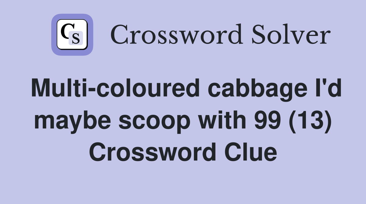 Multi-coloured cabbage I'd maybe scoop with 99 (13) Crossword Clue