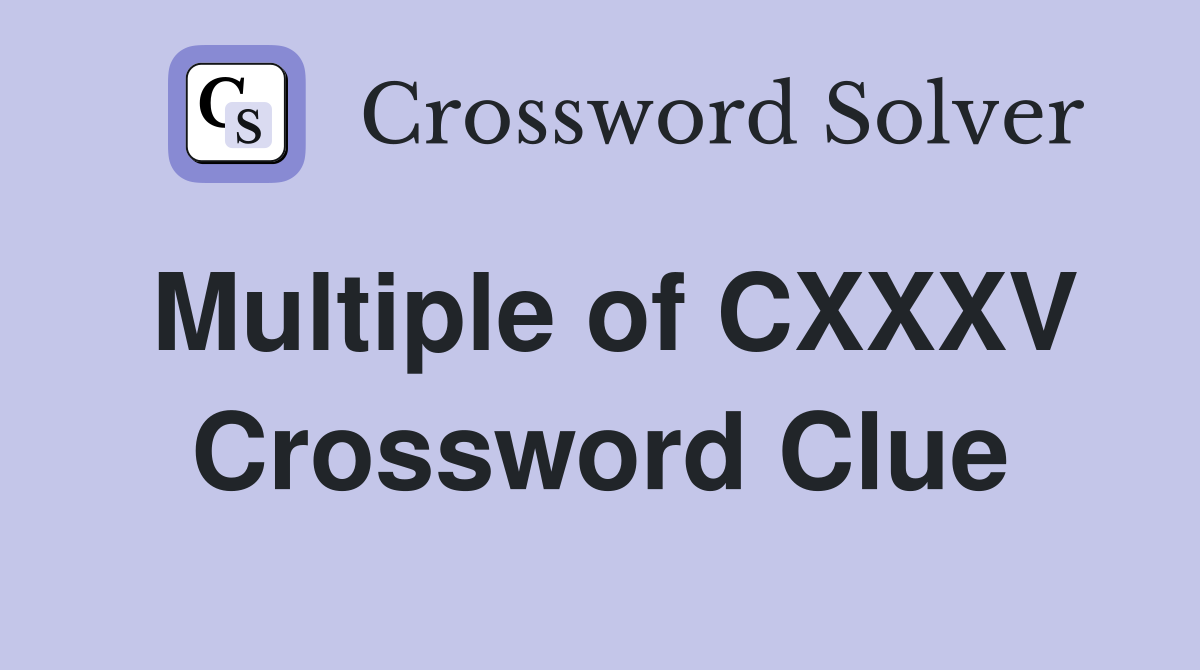 Multiple of CXXXV Crossword Clue
