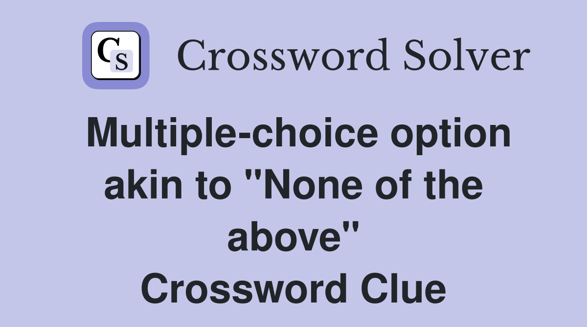 Multiple-choice option akin to "None of the above" Crossword Clue