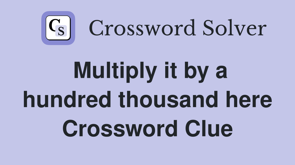 Multiply it by a hundred thousand here Crossword Clue