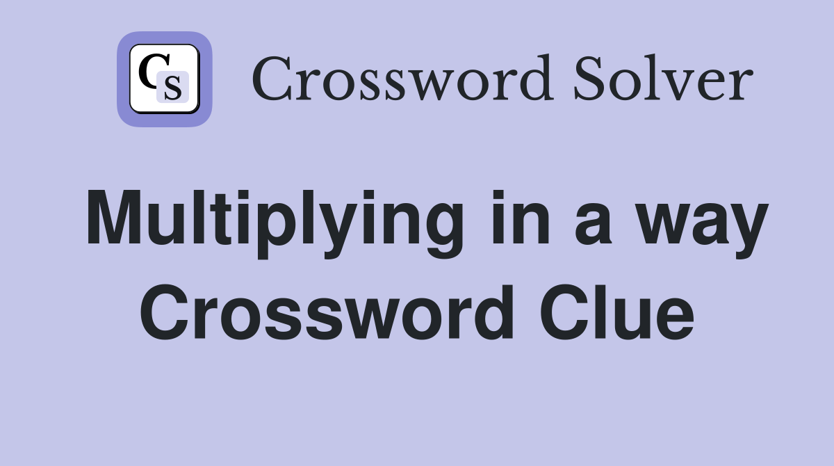 Multiplying in a way Crossword Clue