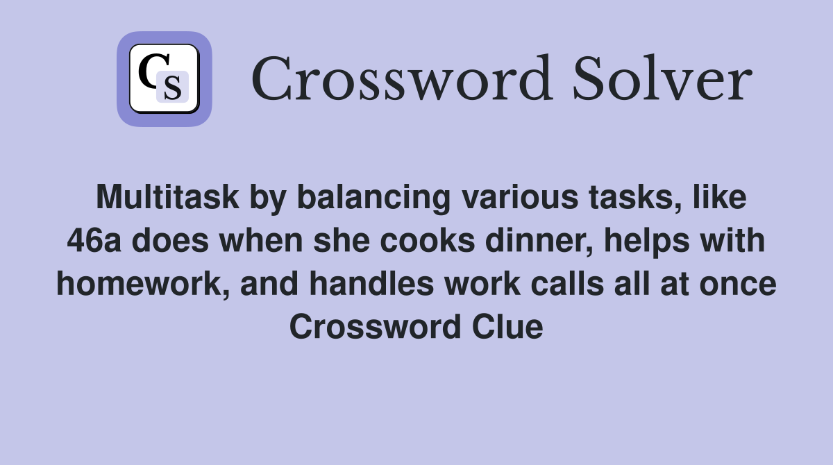Multitask by balancing various tasks, like 46a does when she cooks dinner, helps with homework, and handles work calls all at once Crossword Clue
