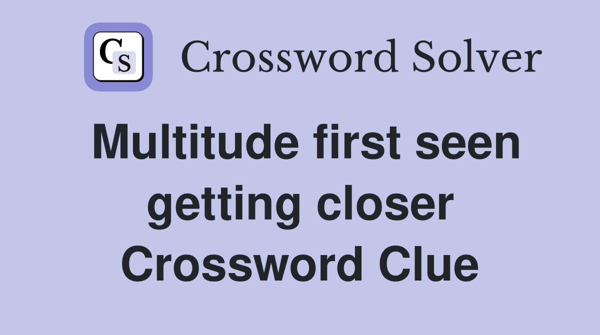 Multitude first seen getting closer Crossword Clue