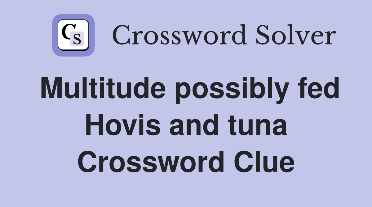 Multitude possibly fed Hovis and tuna Crossword Clue