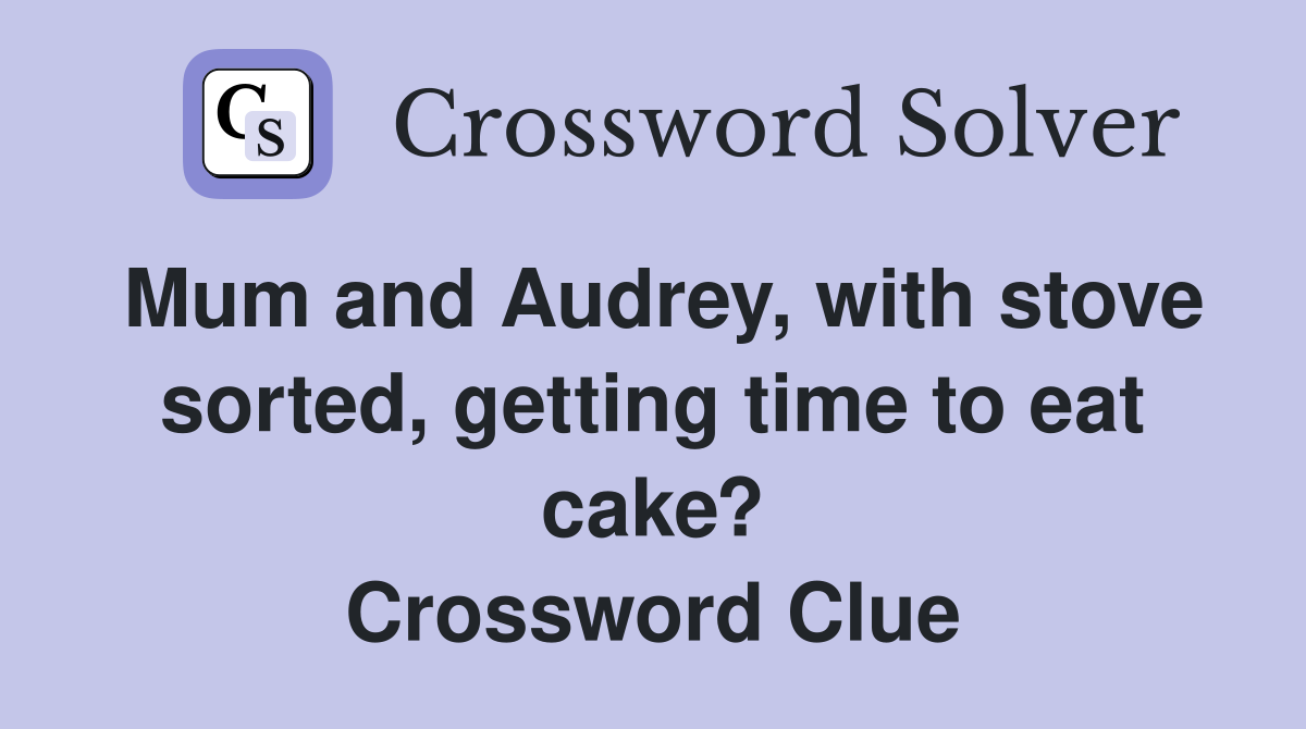 Mum and Audrey, with stove sorted, getting time to eat cake? Crossword Clue