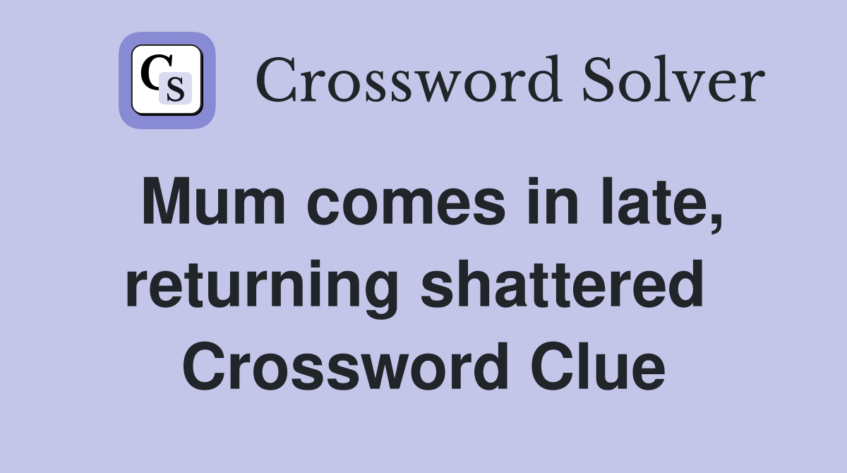 Mum comes in late, returning shattered  Crossword Clue