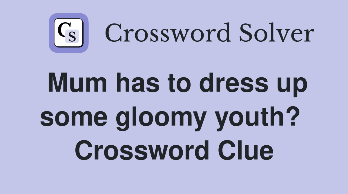 Mum has to dress up some gloomy youth?  Crossword Clue