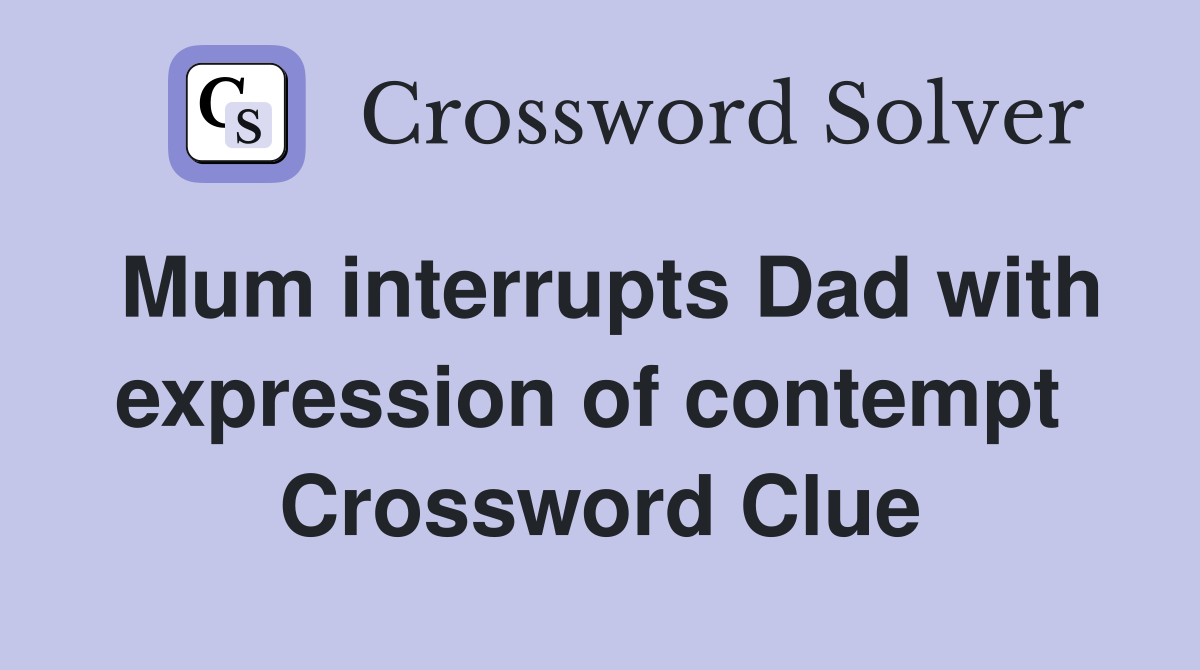 Mum interrupts Dad with expression of contempt  Crossword Clue