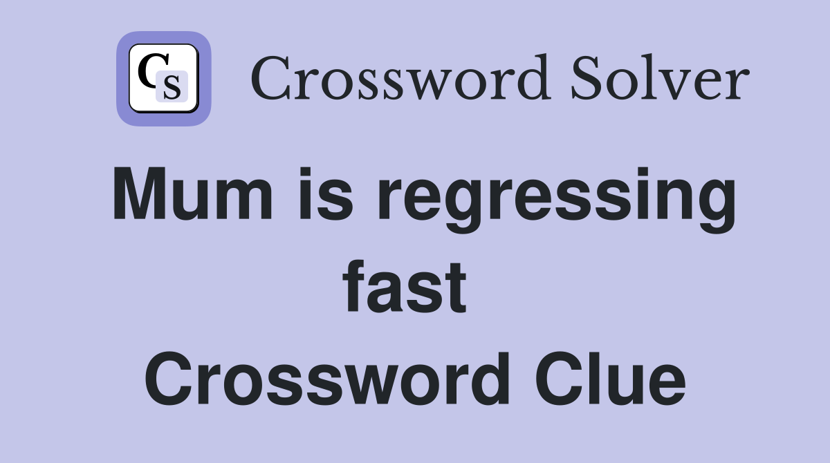 Mum is regressing fast  Crossword Clue