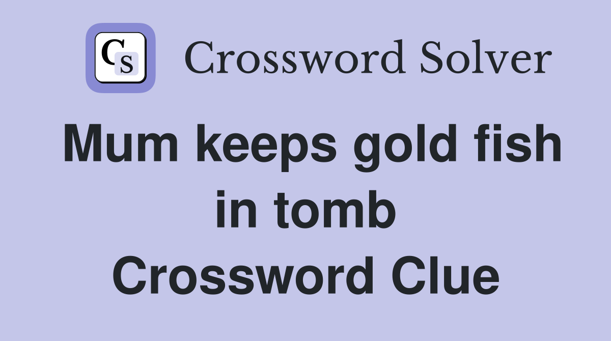 Mum keeps gold fish in tomb Crossword Clue