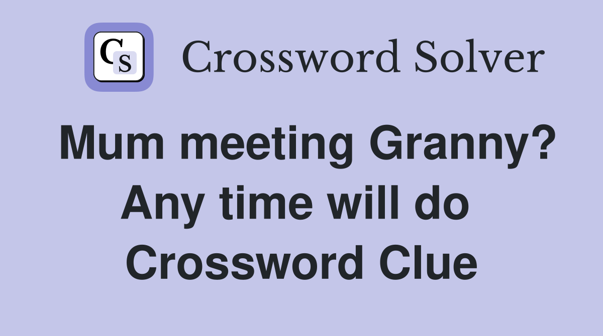 Mum meeting Granny? Any time will do  Crossword Clue