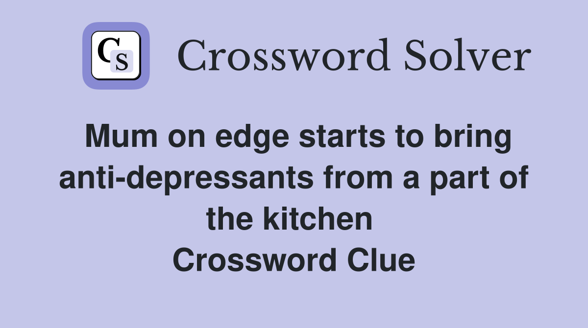 Mum on edge starts to bring anti-depressants from a part of the kitchen  Crossword Clue