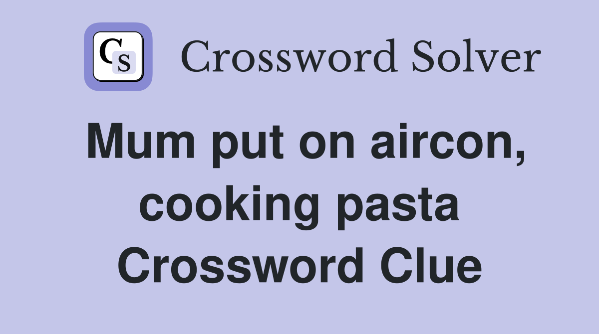 Mum put on aircon, cooking pasta Crossword Clue
