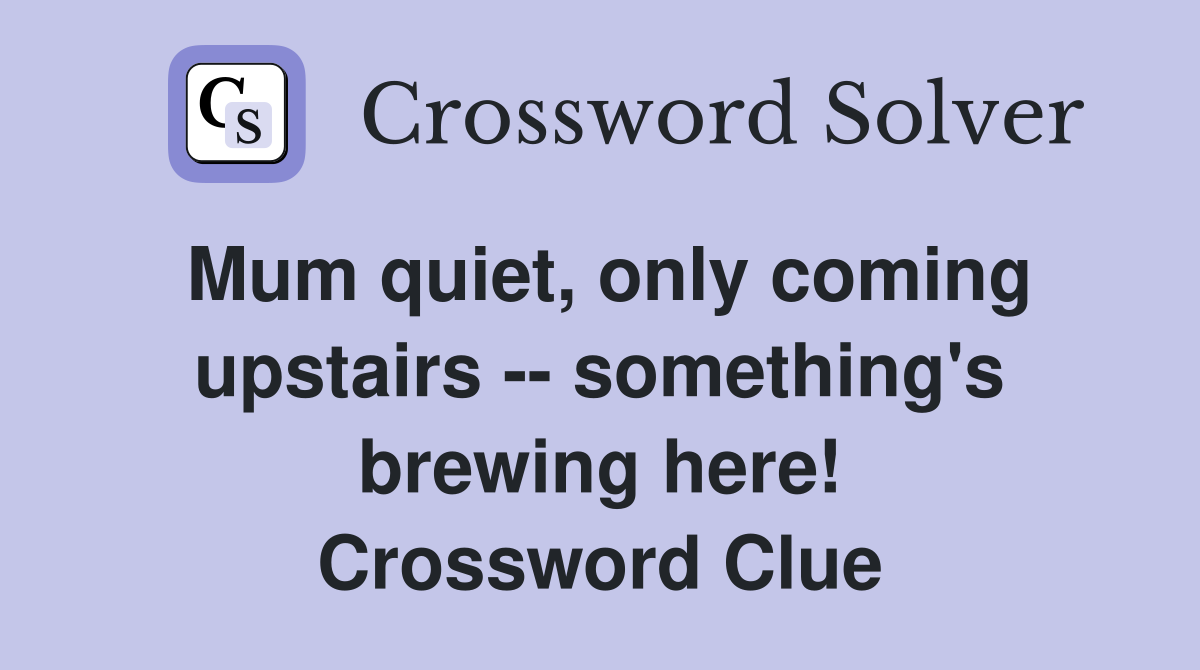Mum quiet, only coming upstairs -- something's brewing here! Crossword Clue