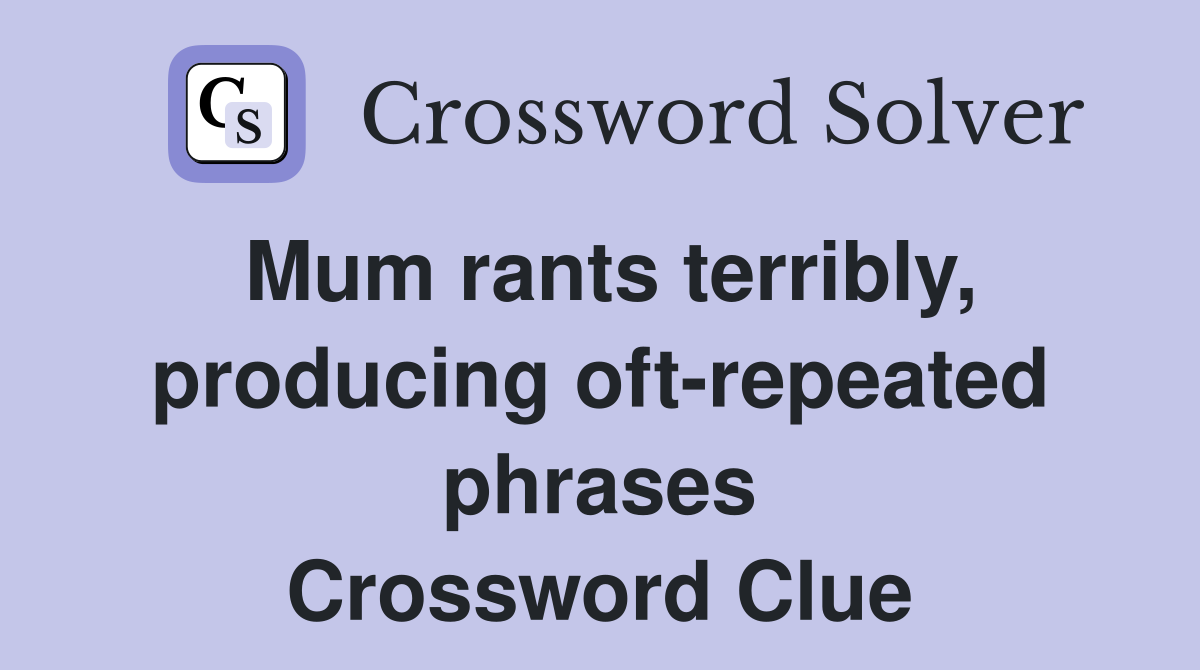 Mum rants terribly, producing oft-repeated phrases Crossword Clue