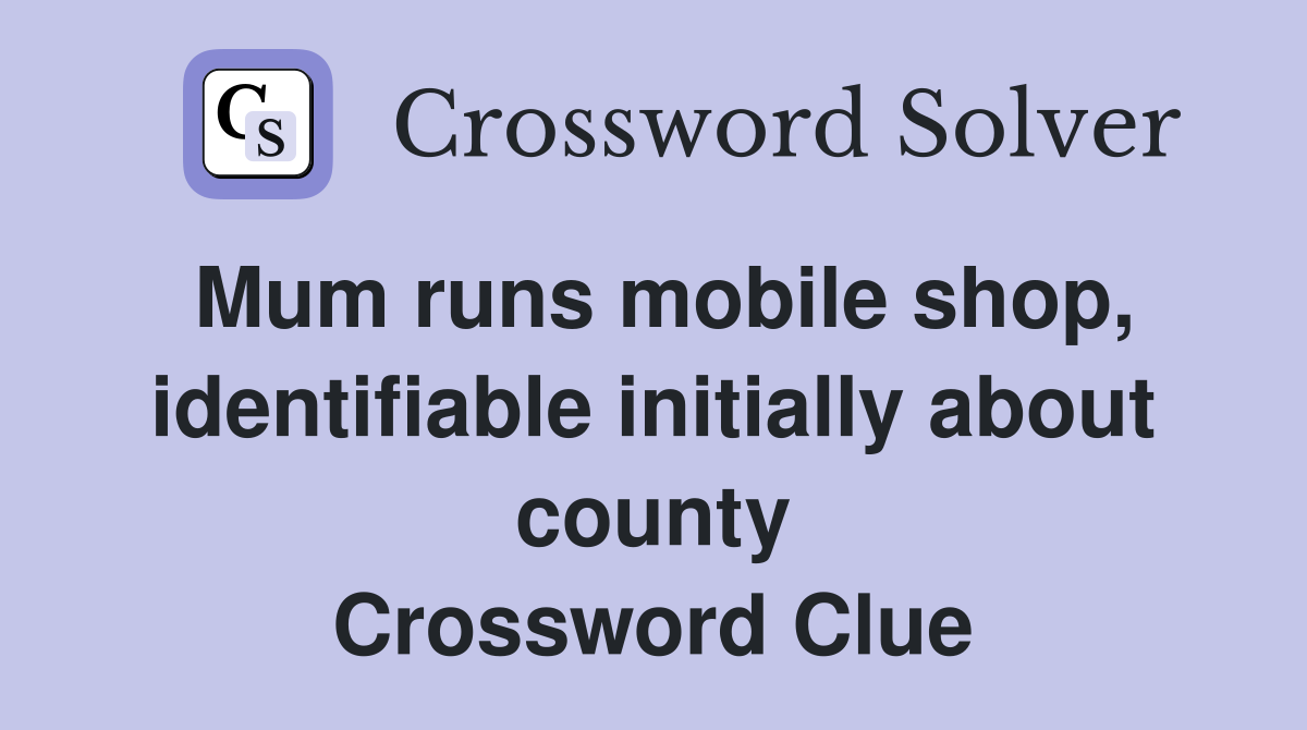 Mum runs mobile shop, identifiable initially about county Crossword Clue