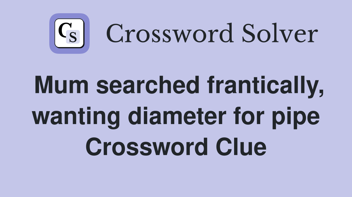 Mum searched frantically wanting diameter for pipe Crossword Clue